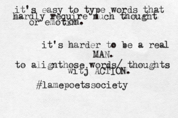 it's easy to type words that hardly require much thought or emotin on. it's harder to be a real MAN. to alignthose words/ thoughts witj ACTION. #lamepoetssociety 