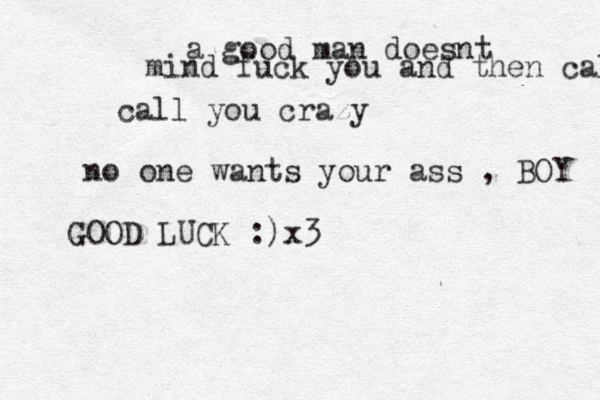 a good man doesnt mind fuck you and then call call you crazy no one wants your ass , BOY GOOD LUCK :) x3