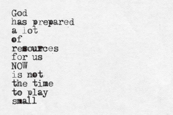 God has prepared a lot of resources for us NOW is not the time to play small