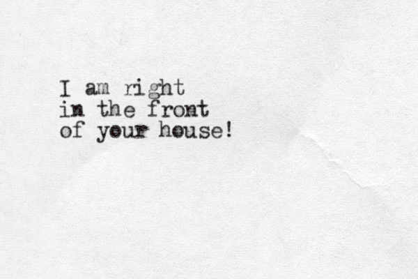 I am right in the front of your house!