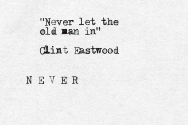 "Never let the old man in" Clint Eastwood N E V E R