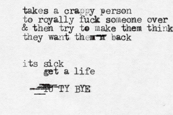 takes a crappy person to royally fuck someone over & then try to make them think they want them n back its sick -- -- -- get a life TU TY BYE ---- __ --- -- --- ---- 
