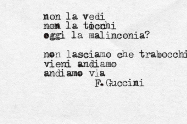 non la vedi non la ticchi o no oggi la malinconia? non lasciamo che trabocchi ie v ni andiamo andiamo via F.Guccini