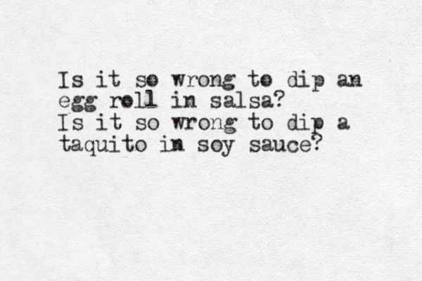 Is it so wrong to dip an egg roll in salsa? Is it so wrong to dip a taquito in soy sauce? 