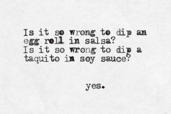 Is it so wrong to dip an egg roll in salsa? Is it so wrong to dip a taquito in soy sauce? yes. 