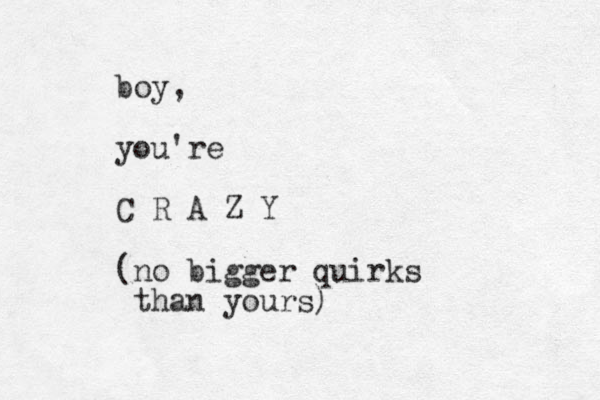 boy, you're C R A Z Y (no bigger quirks than yours)