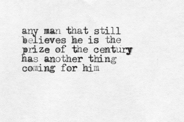 any man that still believes he is the prize of the century has another thing coming for him 