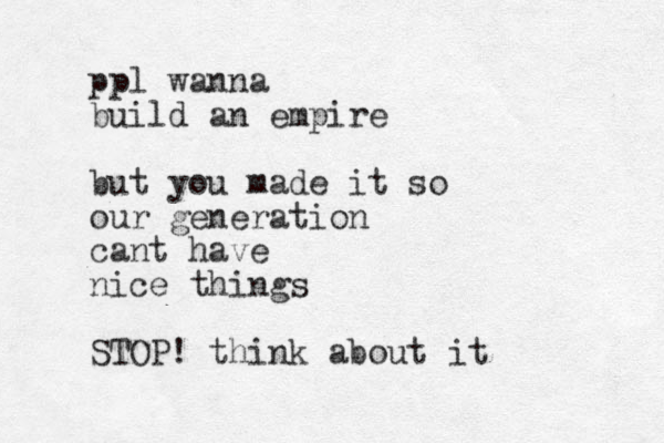 ppl wanna build an empire but you made it so our generation cant have nice things STOP! think about it
