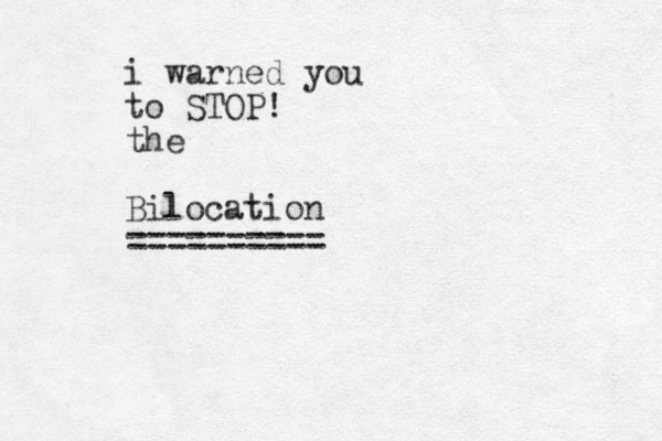 i warned you to STOP! the Bilocation ==========