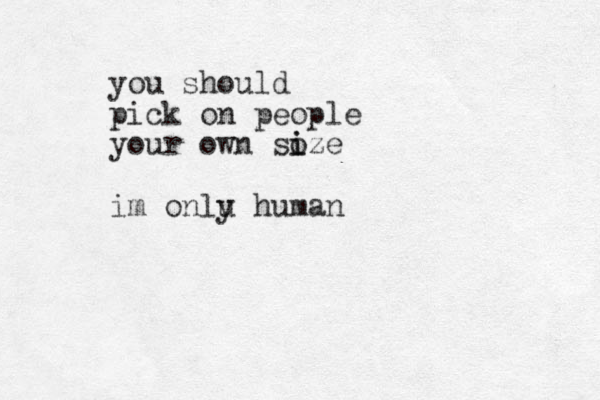 you should pick on people your own so i ize im onlu y human 