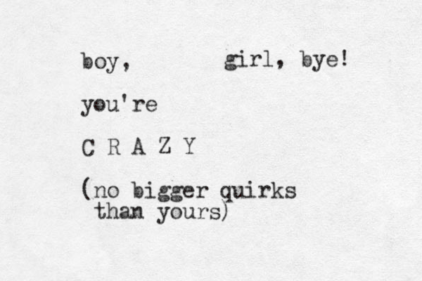 boy, you're C R A Z Y (no bigger quirks than yours) girl, bye! 