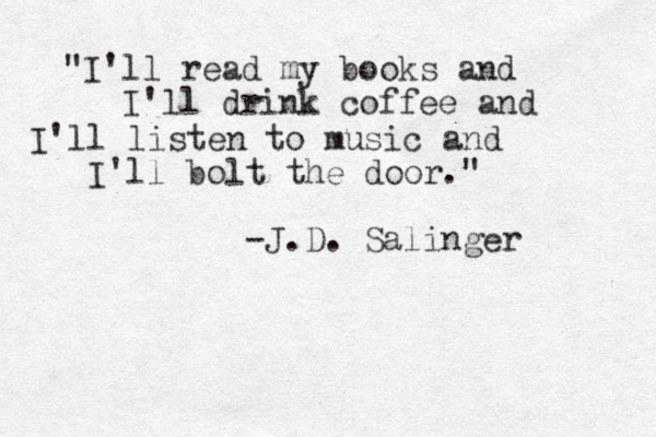"I'll read my books and I'll drink coffee and I'll listen to music and I'll bolt the door." -J.D. Salinger 