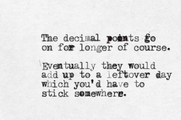 The decimal poo ints f go on for longer of course. Eventually they would add up to a leftover day which you'd have to stick somewherr e.