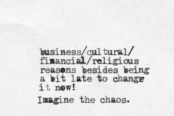 business/cultural/ financial/religious reasons beside s being a bit late to changr it now! e Imagine the chaos.