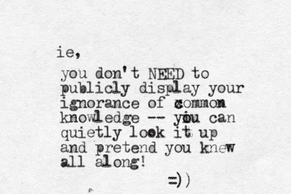 you don't NEED to publicly display your ignorance of x c common knowl edge -- yiu o o can quietly look it up and pretend you knew all along! =) ) ie, 