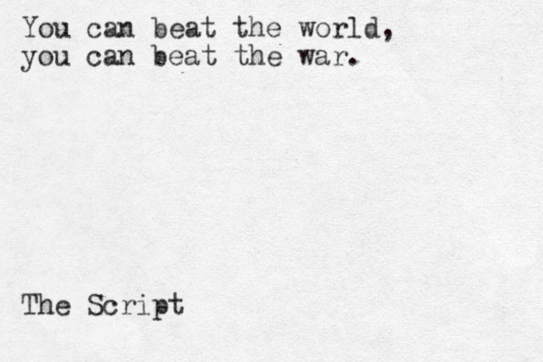 You can beat the world, you can beat the war. The Script
