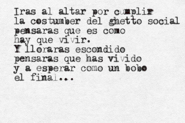 Iras al altar por cumplir la costumber del ghetto social pensaras que es como hay que vivir. Y lloraras escondido pensaras que has vivido y a esperar como un bobo el final...
