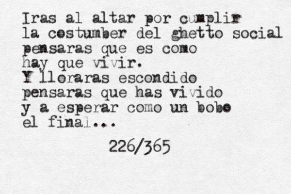Iras al altar por cumplir la costumber del ghetto social pensaras que es como hay que vivir. Y lloraras escondido pensaras que has vivido y a esperar como un bobo el final... 226/365