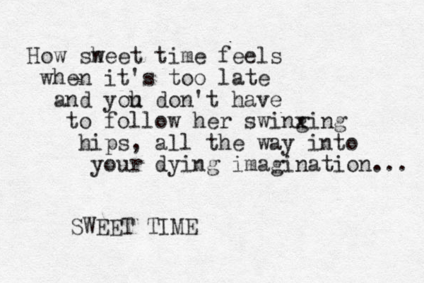 How sh weet time feels when it's too late and yoh u don't have to follow her swinx ging hips, all the way into your dying imagination... SWEET TIME
