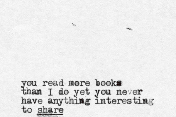 you read more books than I do yet you never have anything interesting to share =====