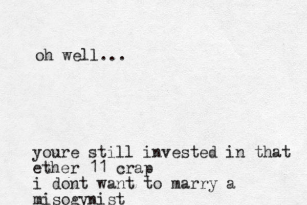 youre still invested in that ether 11 crap i dont want to marry a misogynist oh well... 