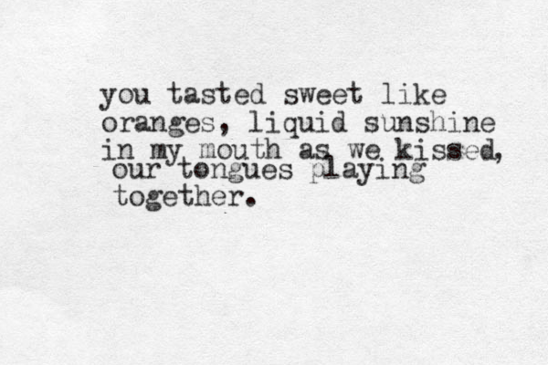 you tasted sweet like oranges, liquid sunshine in my mouth as we kissed , our tongues playing together. 