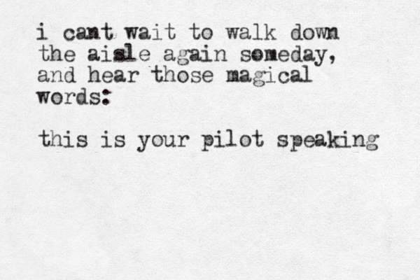 i cant wait to walk down the aisle again someday, and hear those magical words: this is your pilot speaking 