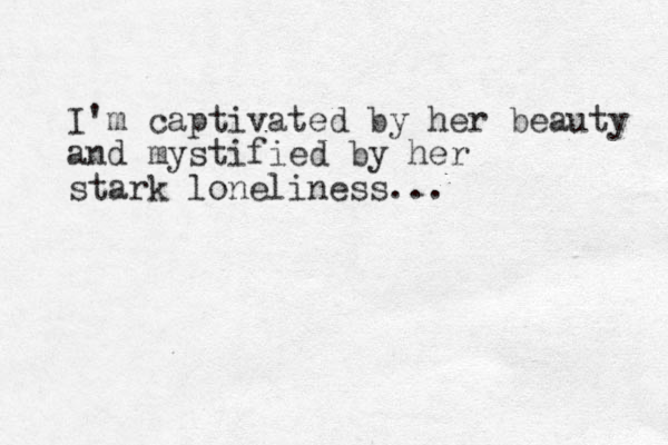 I'm captivated by her beauty and mystified by her stark loneliness...