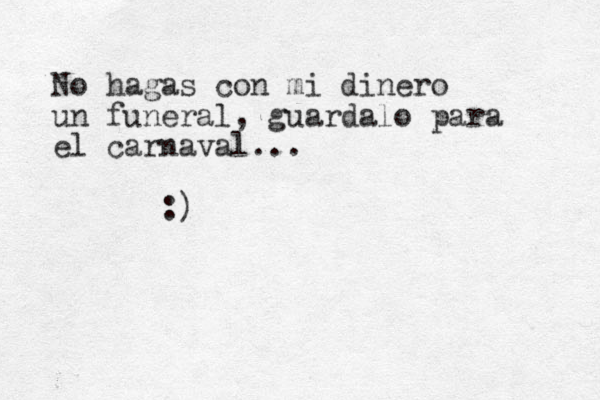No hagas con mi dinero un funeral, guardalo para el carnaval... :) 