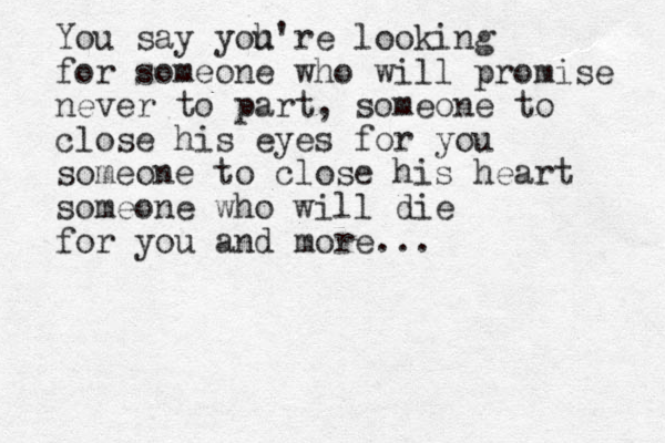 You say yoh u're looking for someone who will promise never to part, someone to close his eyes for you someone to close his heart someone who will die for you and more...