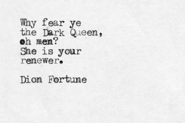 Why fear ye the Dark Queen, oh men? She is your renewer. Dion Fortune