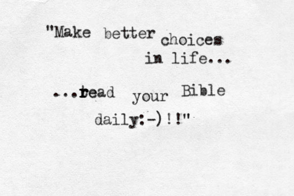 "Make better choices in life... ...te r r r r read your Bible daily:-)!!" " 