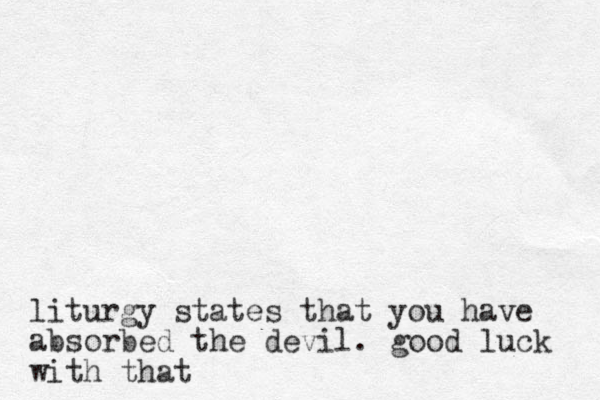 liturgy states that you have absorbed the devil. good luck with that