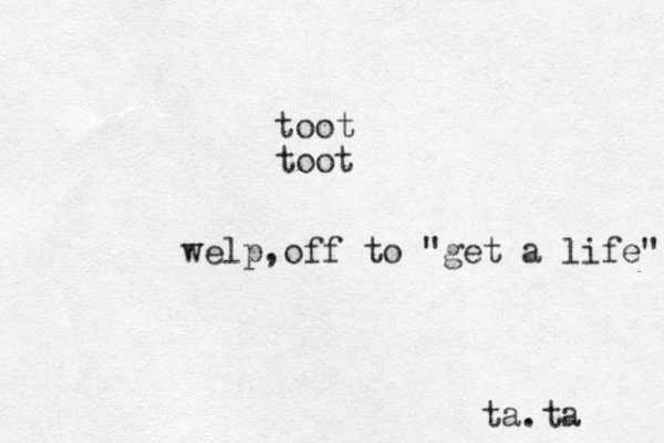 toot toot welp,off to "get a life" ta.ta 