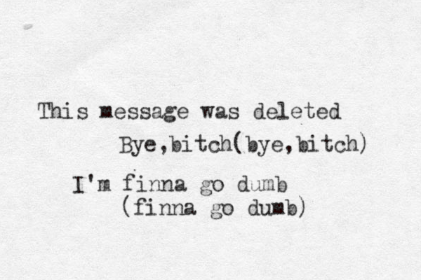 This message was deleted Bye ,bitch(bye ,bitch) I'm finna go dumb (finna go dumb) 
