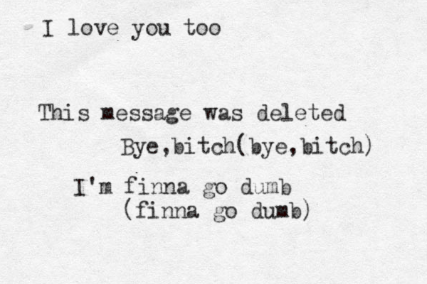 This message was deleted Bye ,bitch(bye ,bitch) I'm finna go dumb (finna go dumb) I love you too