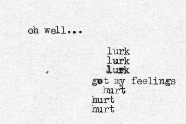 lurk lurk lurk got my feelings hurt hurt hurt oh well...