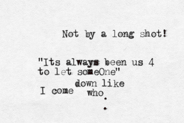 Not by a long shot! "Its always been us 4 to let someOne" who I come down like . . 