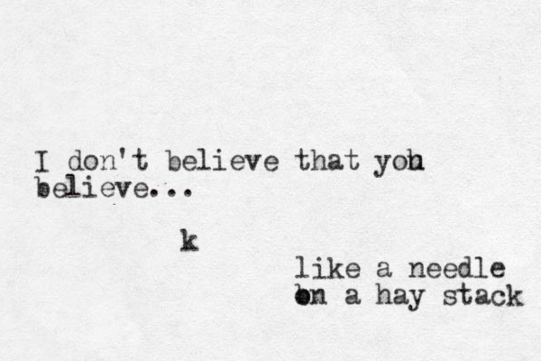 k I do n't believe that yoh u believe... like a needle b on a hay stack 