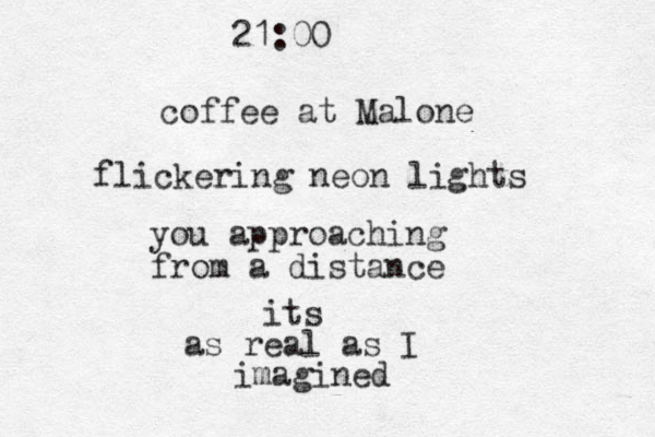 coffee at Malone 21:00 flickering neon lights you approaching from a distance its as real as I imagined