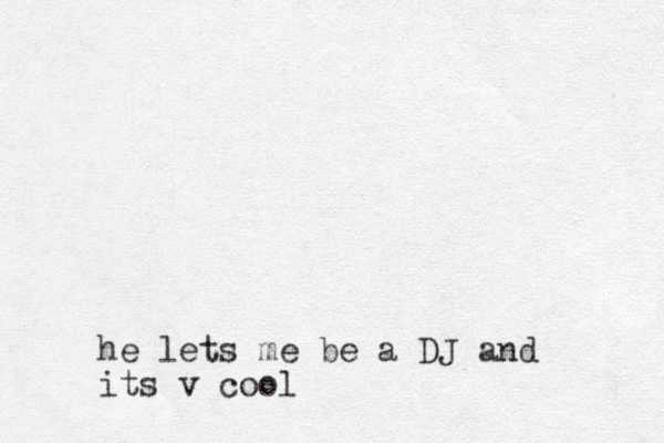 he lets me be a DJ and its v cool