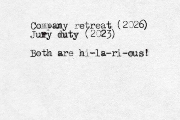 Company retreat (2026) Jury duty (2023) Both are hi-la-ri-ous! 