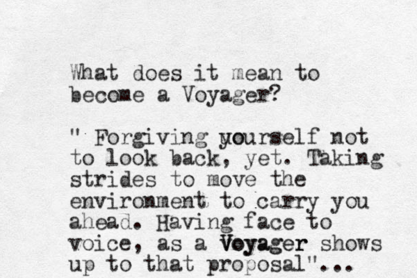 What does it mean to become a Voyager? " Forgiving uo yourself not to look back, yet. Taking strides to move th e environment to carry you ahead. Having fac e to voice, as a voyager V Voyager shows up to that proposal"... 