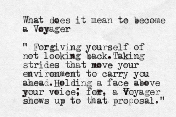 What does it mean to become a Voyager " Forgiving yourself of not looking back.Taking strides that move your environment to carry you ahead. Holding a face above your voice; for, a v V Voyager shows up to that proposal." 
