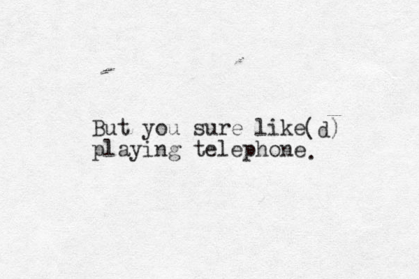 But you sure like playing telephone (d) . 