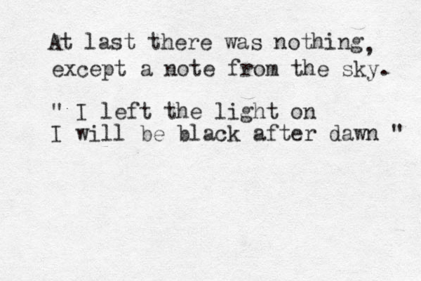 At last there was nothing , except a note from the sky. " I left the light on I will be black after dawn " 