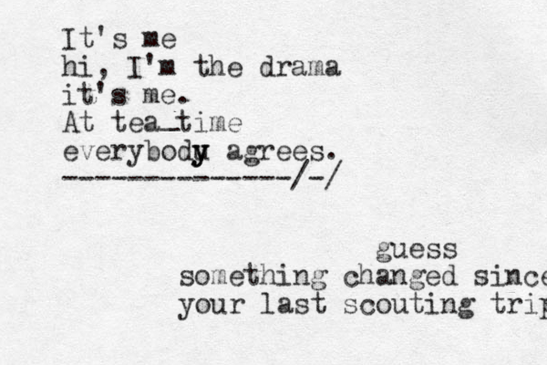 It's me hi, I'm the drama it's me. At tea time everybodu y y y agrees. --------------/-/ _ guess something changed since your last scouting trip 