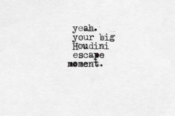 yeah. your big Houdini escape o m ment.