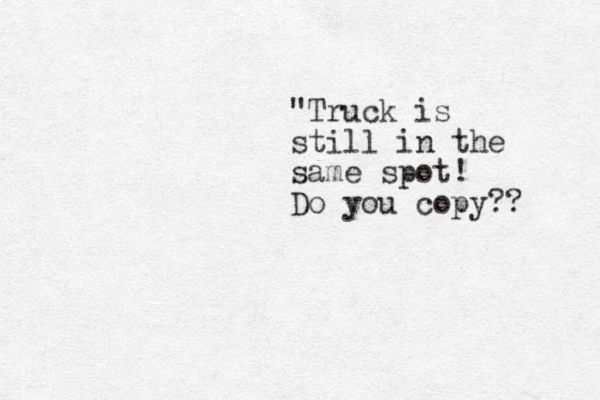 "Truck is still in the same spot! Do you copy?? 