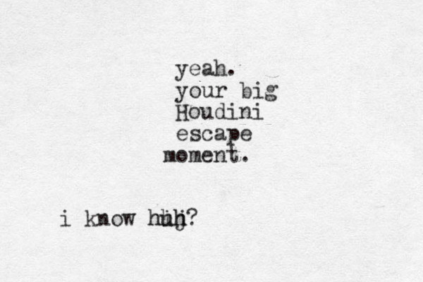 yeah. your big Houdini escape o m ment. i know hij hh huh?